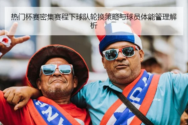热门杯赛密集赛程下球队轮换策略与球员体能管理解析